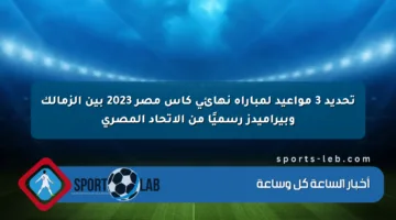 تحديد 3 مواعيد لمباراة نهائي كأس مصر 2023 بين الزمالك وبيراميدز رسميًا من الاتحاد المصري
